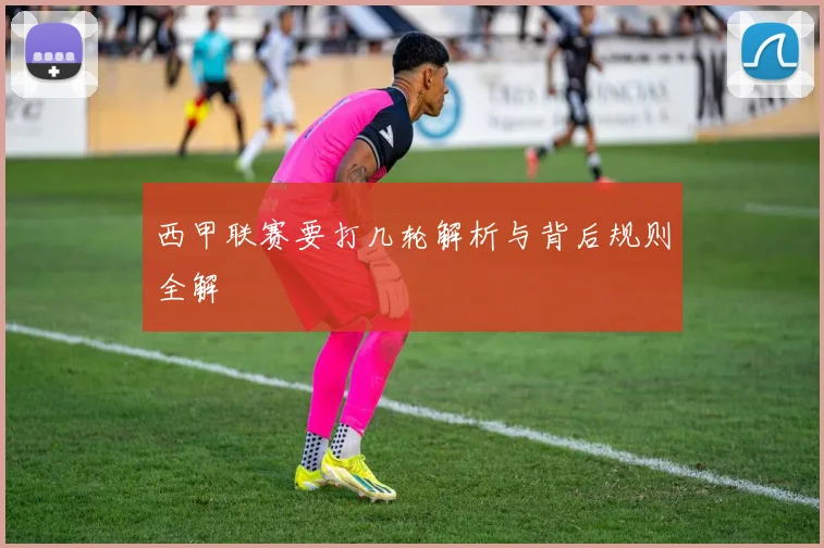 西甲联赛要打几轮解析与背后规则全解