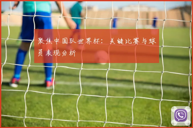 聚焦中国队世界杯：关键比赛与球员表现分析