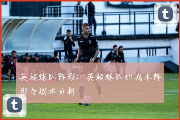 英超球队阵形：英超球队的战术阵形与战术分析