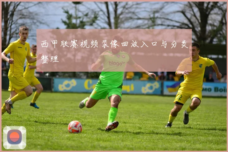 西甲联赛视频录像回放入口与分类整理