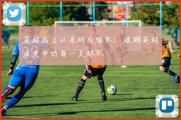 英超成立以来所有球队：追溯英超历史中的每一支球队